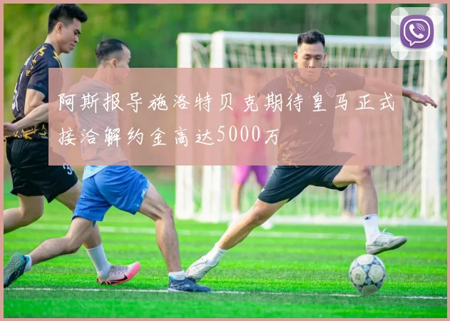 阿斯报导施洛特贝克期待皇马正式接洽解约金高达5000万