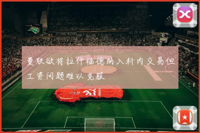 曼联欲将拉什福德纳入科内交易但工资问题难以克服