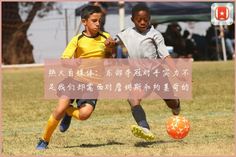 热火自媒体：东部夺冠对手实力不足我们却需面对詹姆斯和约基奇的挑战