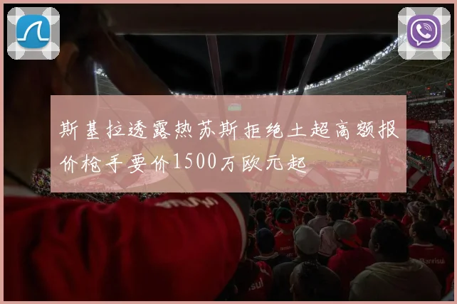 斯基拉透露热苏斯拒绝土超高额报价枪手要价1500万欧元起