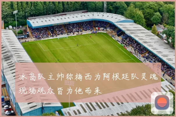 冰岛队主帅称梅西为阿根廷队灵魂现场观众皆为他而来